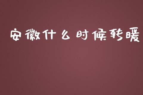 安徽什么时候转暖_https://m.letulww.com_期货交易策略_第1张