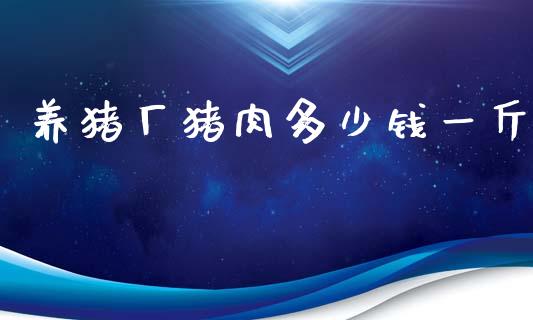 养猪厂猪肉多少钱一斤_https://m.letulww.com_期货开户保证金_第1张