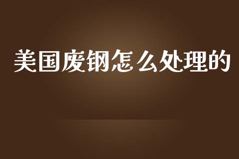 美国废钢怎么处理的_https://m.letulww.com_期货开户保证金_第1张