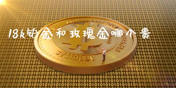18k铂金和玫瑰金哪个贵_https://m.letulww.com_期货交易策略_第1张