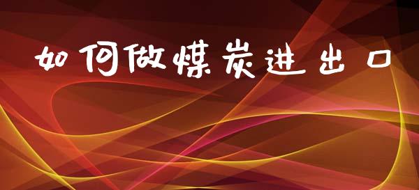 如何做煤炭进出口_https://m.letulww.com_期货开户保证金_第1张