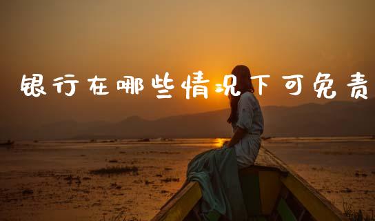 银行在哪些情况下可免责_https://m.letulww.com_股指期货交易时间_第1张