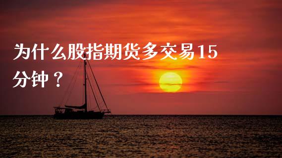 为什么股指期货多交易15分钟？_https://m.letulww.com_股指期货交易时间_第1张