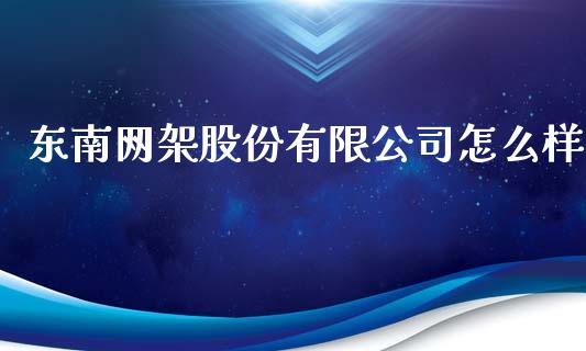 东南网架股份有限公司怎么样_https://m.letulww.com_期货开户保证金_第1张