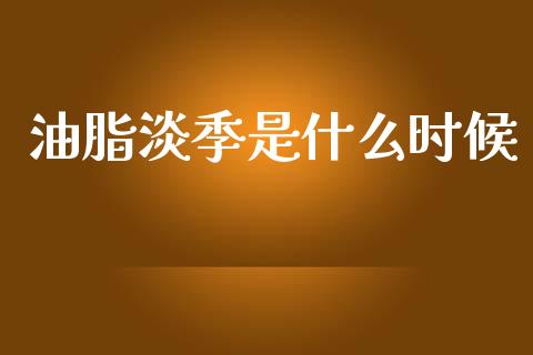 油脂淡季是什么时候_https://m.letulww.com_期货开户保证金_第1张