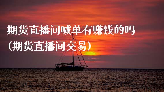 期货直播间喊单有赚钱的吗(期货直播间交易)_https://m.letulww.com_期货交易策略_第1张