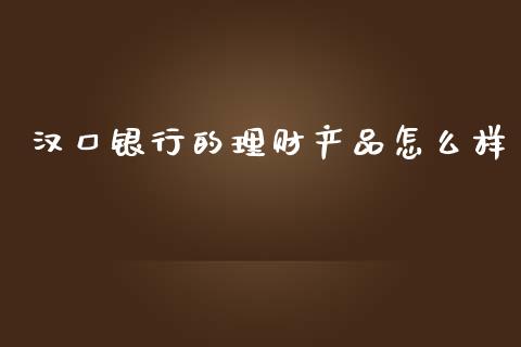 汉口银行的理财产品怎么样_https://m.letulww.com_期货交易策略_第1张