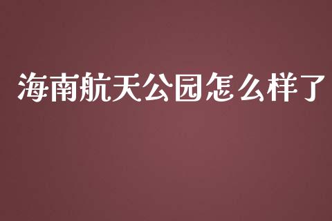 海南航天公园怎么样了_https://m.letulww.com_期货开户保证金_第1张