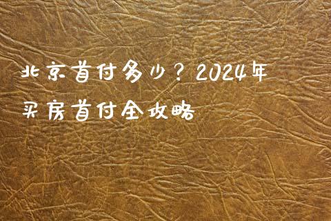 北京首付多少？2024年买房首付全攻略_https://m.letulww.com_期货交易软件_第1张