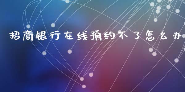 招商银行在线预约不了怎么办_https://m.letulww.com_期货交易软件_第1张