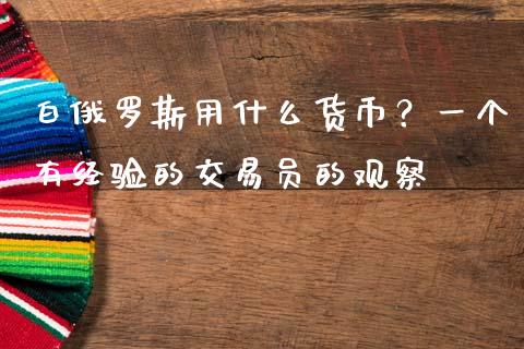 白俄罗斯用什么货币？一个有经验的交易员的观察_https://m.letulww.com_期货开户保证金_第1张