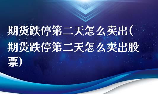期货跌停第二天怎么卖出(期货跌停第二天怎么卖出股票)_https://m.letulww.com_期货开户保证金_第1张