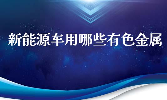 新能源车用哪些有色金属_https://m.letulww.com_期货交易软件_第1张