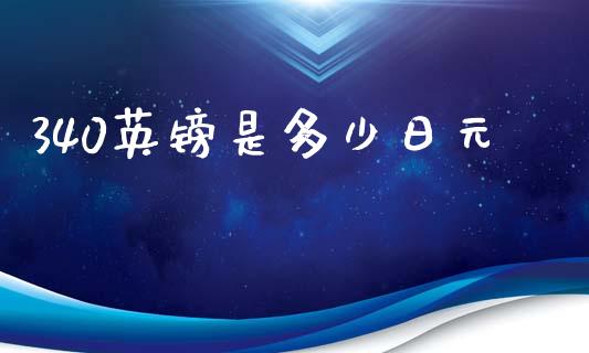 340英镑是多少日元_https://m.letulww.com_期货开户保证金_第1张