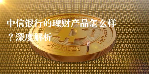 中信银行的理财产品怎么样？深度解析_https://m.letulww.com_期货开户保证金_第1张