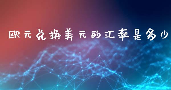 欧元兑换美元的汇率是多少_https://m.letulww.com_期货交易软件_第1张