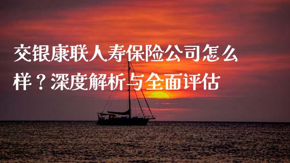 交银康联人寿保险公司怎么样？深度解析与全面评估_https://m.letulww.com_股指期货交易时间_第1张