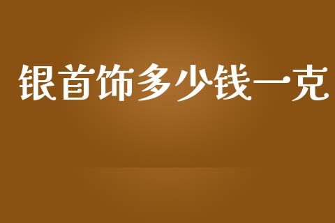 银首饰多少钱一克_https://m.letulww.com_股指期货交易时间_第1张