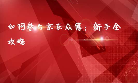 如何参与京东众筹：新手全攻略_https://m.letulww.com_期货交易软件_第1张