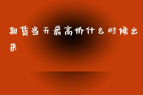 期货当天最高价什么时候出来_https://m.letulww.com_期货交易软件_第1张