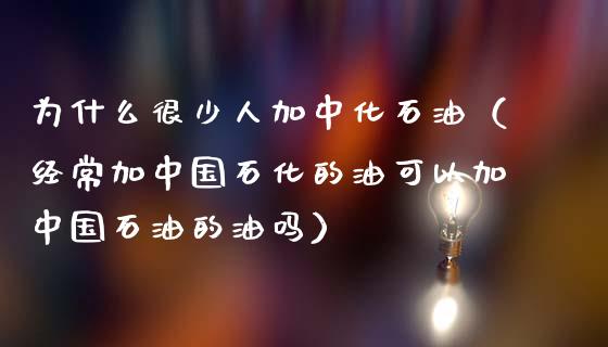 为什么很少人加中化石油（经常加中国石化的油可以加中国石油的油吗）_https://m.letulww.com_股指期货交易时间_第1张