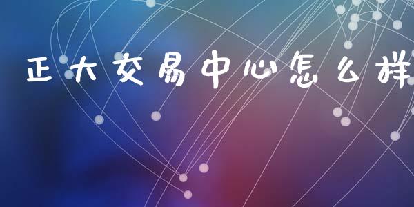 正大交易中心怎么样_https://m.letulww.com_股指期货交易时间_第1张