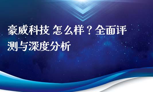 豪威科技 怎么样？全面评测与深度分析_https://m.letulww.com_期货交易软件_第1张