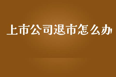 上市公司退市怎么办_https://m.letulww.com_期货交易策略_第1张