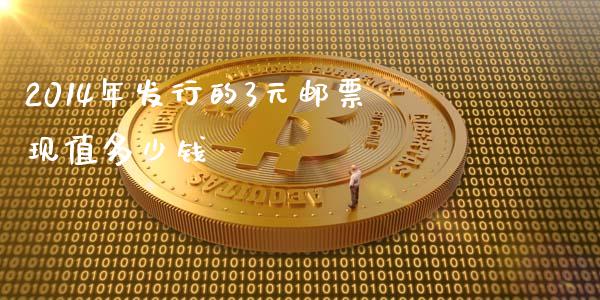 2014年发行的3元邮票现值多少钱_https://m.letulww.com_期货交易软件_第1张