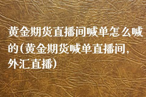 黄金期货直播间喊单怎么喊的(黄金期货喊单直播间,外汇直播)_https://m.letulww.com_期货交易策略_第1张