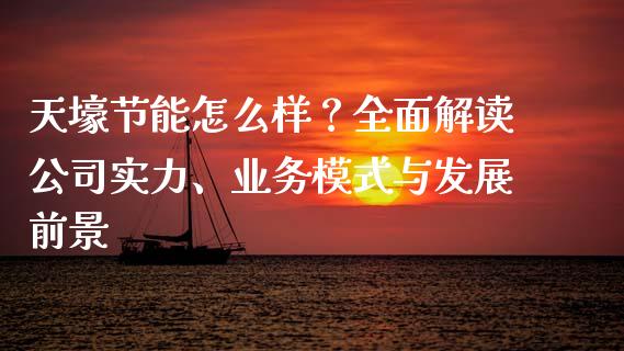 天壕节能怎么样？全面解读公司实力、业务模式与发展前景_https://m.letulww.com_期货交易策略_第1张