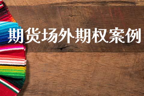 期货场外期权案例_https://m.letulww.com_期货开户保证金_第1张