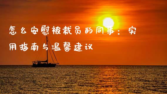 怎么安慰被裁员的同事：实用指南与温馨建议_https://m.letulww.com_股指期货交易时间_第1张