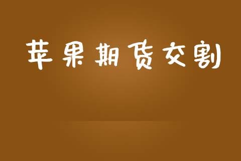 苹果期货交割_https://m.letulww.com_期货开户保证金_第1张