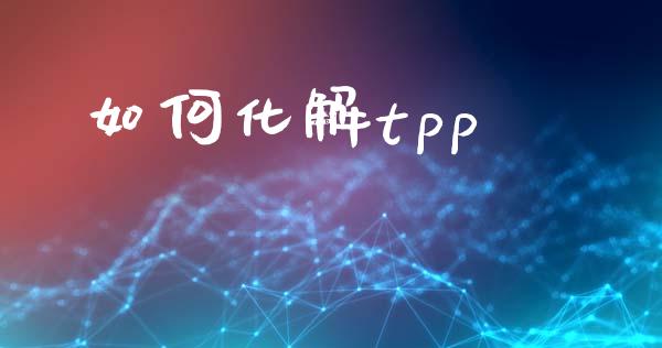 如何化解tpp_https://m.letulww.com_期货交易软件_第1张