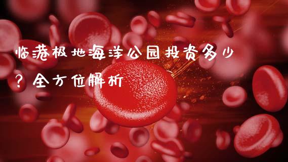 临港极地海洋公园投资多少?全方位解析_期货交易策略_第1张_期货开户保证金_期货交易软件_股指期货交易时间_期货交易策略 临港极地海洋公园投资多少?全方位解析_https://m.letulww.com_期货交易策略_第1张