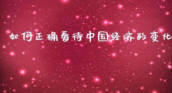 如何正确看待中国经济的变化_https://m.letulww.com_股指期货交易时间_第1张
