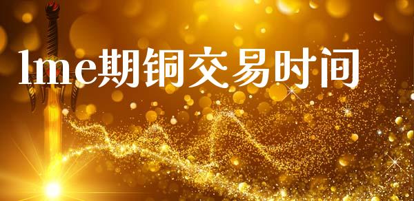 lme期铜交易时间_https://m.letulww.com_期货交易策略_第1张