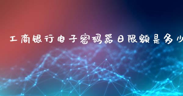 工商银行电子密码器日限额是多少_https://m.letulww.com_期货交易软件_第1张
