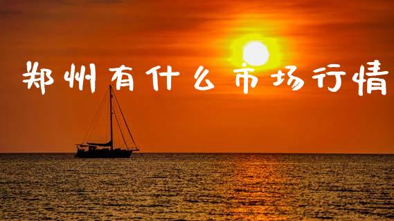 郑州有什么市场行情_https://m.letulww.com_期货开户保证金_第1张
