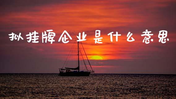 拟挂牌企业是什么意思_https://m.letulww.com_期货开户保证金_第1张