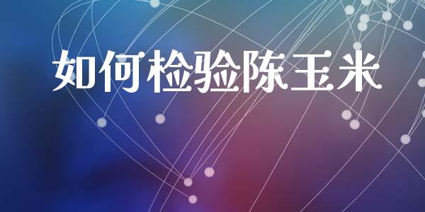 如何检验陈玉米_https://m.letulww.com_期货开户保证金_第1张