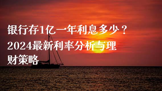 银行存1亿一年利息多少？2024最新利率分析与理财策略_https://m.letulww.com_股指期货交易时间_第1张