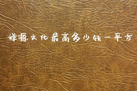 祥源文化最高多少钱一平方_https://m.letulww.com_期货交易策略_第1张