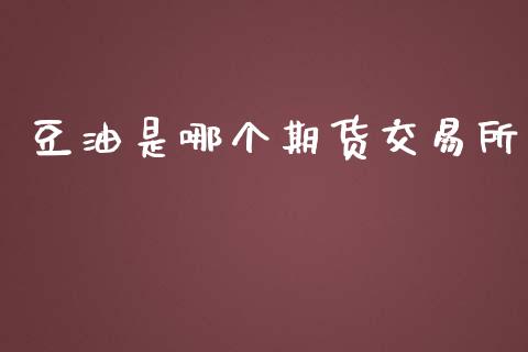 豆油是哪个期货交易所_https://m.letulww.com_期货开户保证金_第1张