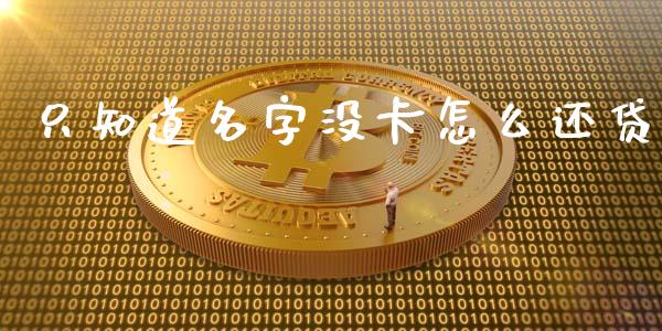 只知道名字没卡怎么还贷_https://m.letulww.com_期货交易软件_第1张