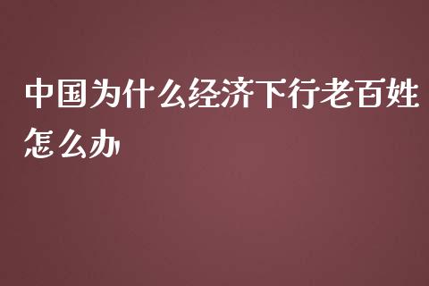中国为什么经济下行老百姓怎么办_https://m.letulww.com_期货开户保证金_第1张
