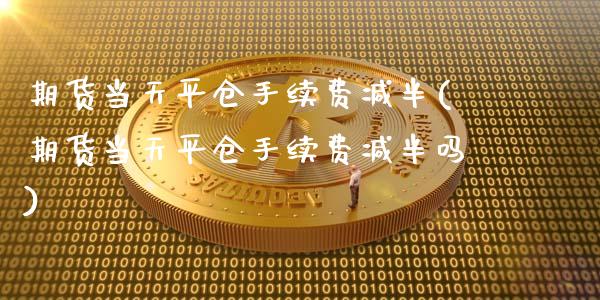 期货当天平仓手续费减半(期货当天平仓手续费减半吗)_https://m.letulww.com_期货交易软件_第1张