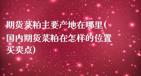 期货菜粕主要产地在哪里(国内期货菜粕在怎样的位置买卖点)_https://m.letulww.com_期货交易策略_第1张