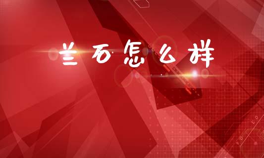 兰石怎么样_https://m.letulww.com_期货交易软件_第1张